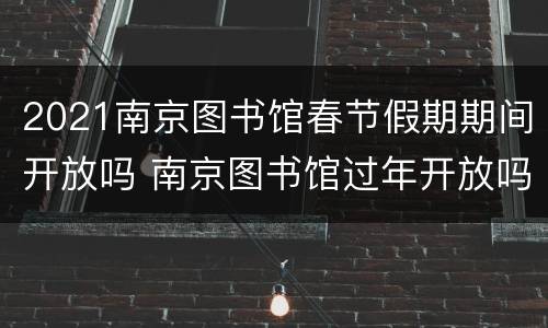 2021南京图书馆春节假期期间开放吗 南京图书馆过年开放吗