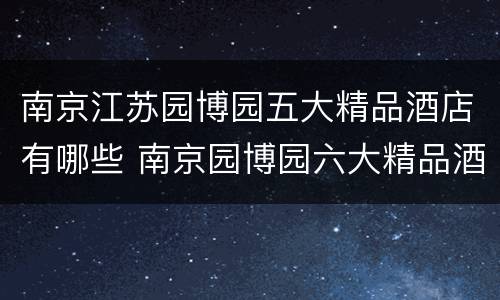 南京江苏园博园五大精品酒店有哪些 南京园博园六大精品酒店