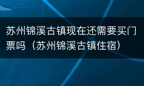 苏州锦溪古镇现在还需要买门票吗（苏州锦溪古镇住宿）