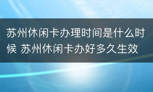 苏州休闲卡办理时间是什么时候 苏州休闲卡办好多久生效