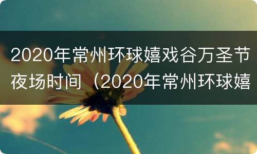 2020年常州环球嬉戏谷万圣节夜场时间（2020年常州环球嬉戏谷万圣节夜场时间表）