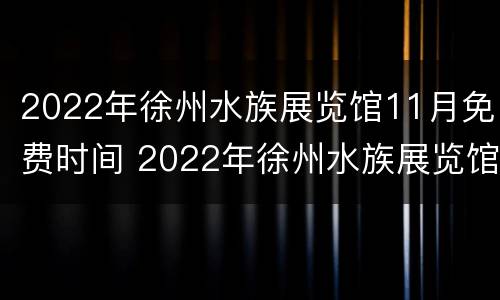 2022年徐州水族展览馆11月免费时间 2022年徐州水族展览馆11月免费时间是多少