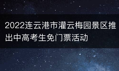 2022连云港市灌云梅园景区推出中高考生免门票活动