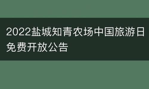 2022盐城知青农场中国旅游日免费开放公告