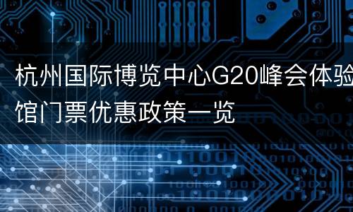 杭州国际博览中心G20峰会体验馆门票优惠政策一览
