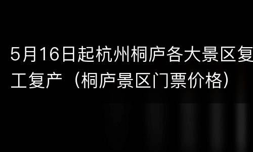5月16日起杭州桐庐各大景区复工复产（桐庐景区门票价格）