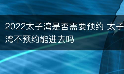 2022太子湾是否需要预约 太子湾不预约能进去吗