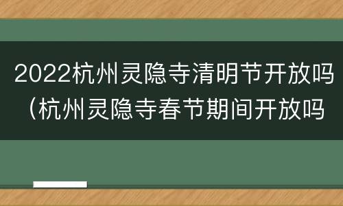 2022杭州灵隐寺清明节开放吗（杭州灵隐寺春节期间开放吗）