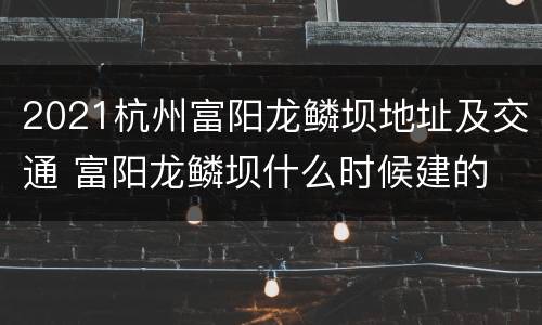 2021杭州富阳龙鳞坝地址及交通 富阳龙鳞坝什么时候建的