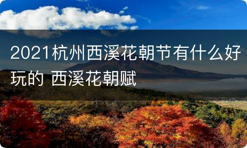2021杭州西溪花朝节有什么好玩的 西溪花朝赋