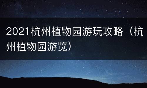 2021杭州植物园游玩攻略（杭州植物园游览）