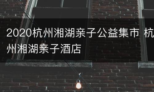 2020杭州湘湖亲子公益集市 杭州湘湖亲子酒店