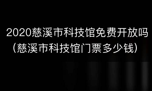 2020慈溪市科技馆免费开放吗（慈溪市科技馆门票多少钱）