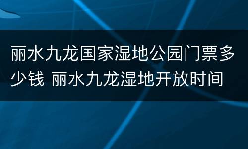 丽水九龙国家湿地公园门票多少钱 丽水九龙湿地开放时间