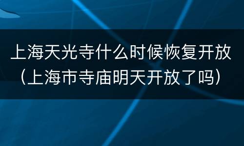 上海天光寺什么时候恢复开放（上海市寺庙明天开放了吗）