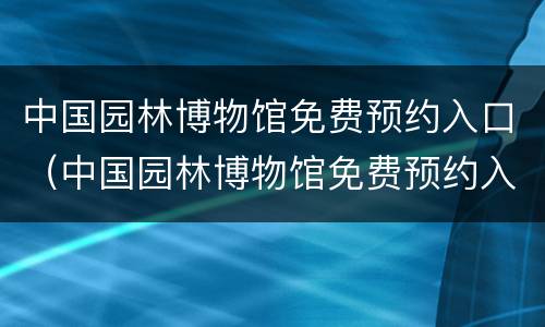 中国园林博物馆免费预约入口（中国园林博物馆免费预约入口在哪）