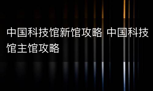 中国科技馆新馆攻略 中国科技馆主馆攻略