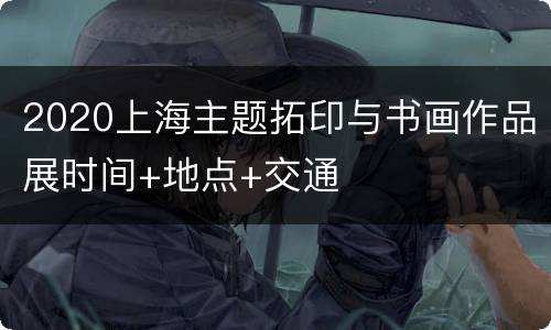 2020上海主题拓印与书画作品展时间+地点+交通