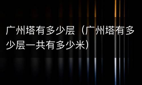 广州塔有多少层（广州塔有多少层一共有多少米）
