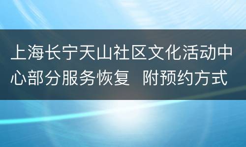 上海长宁天山社区文化活动中心部分服务恢复  附预约方式