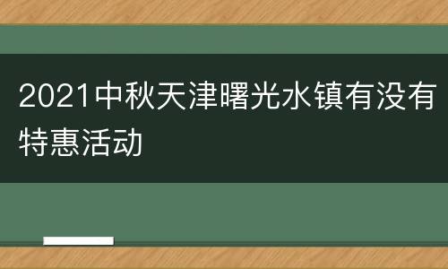 2021中秋天津曙光水镇有没有特惠活动