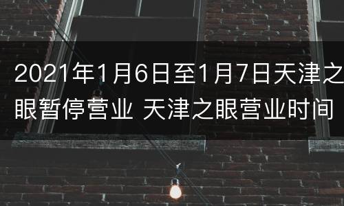 2021年1月6日至1月7日天津之眼暂停营业 天津之眼营业时间2020