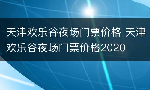 天津欢乐谷夜场门票价格 天津欢乐谷夜场门票价格2020