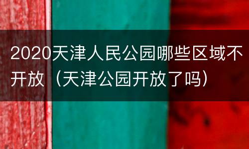2020天津人民公园哪些区域不开放（天津公园开放了吗）