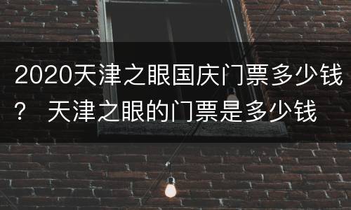 2020天津之眼国庆门票多少钱？ 天津之眼的门票是多少钱