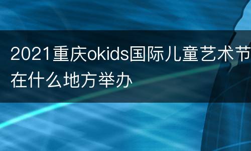 2021重庆okids国际儿童艺术节在什么地方举办