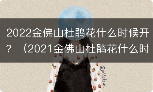 2022金佛山杜鹃花什么时候开？（2021金佛山杜鹃花什么时候开）