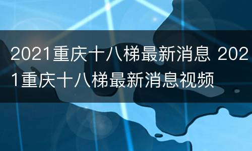 2021重庆十八梯最新消息 2021重庆十八梯最新消息视频