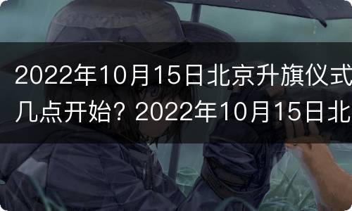 2022年10月15日北京升旗仪式几点开始? 2022年10月15日北京升旗仪式几点开始呢