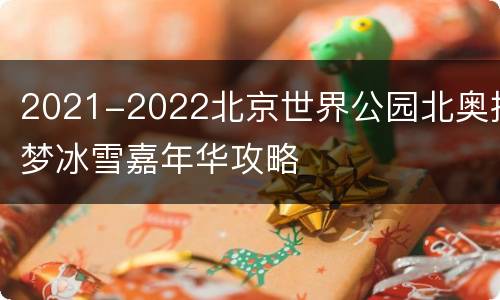 2021-2022北京世界公园北奥探梦冰雪嘉年华攻略