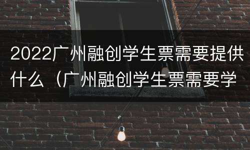 2022广州融创学生票需要提供什么（广州融创学生票需要学生证吗）