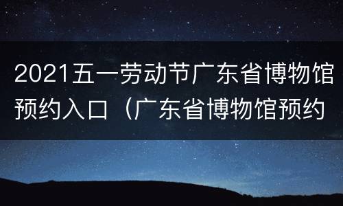 2021五一劳动节广东省博物馆预约入口（广东省博物馆预约码）