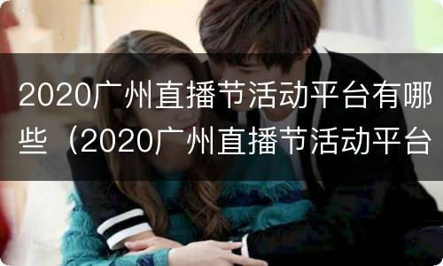 2020广州直播节活动平台有哪些（2020广州直播节活动平台有哪些呢）