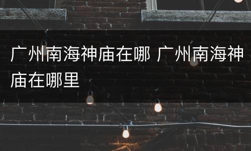 广州南海神庙在哪 广州南海神庙在哪里