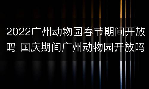 2022广州动物园春节期间开放吗 国庆期间广州动物园开放吗