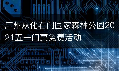 广州从化石门国家森林公园2021五一门票免费活动