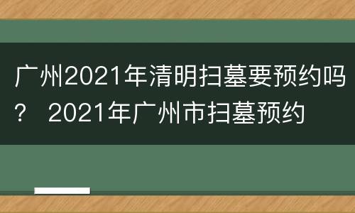 广州2021年清明扫墓要预约吗？ 2021年广州市扫墓预约