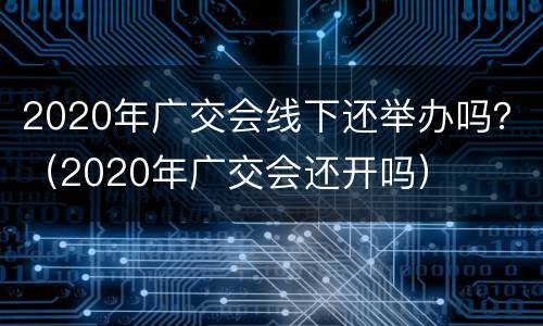 2020年广交会线下还举办吗？（2020年广交会还开吗）