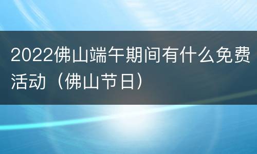 2022佛山端午期间有什么免费活动（佛山节日）