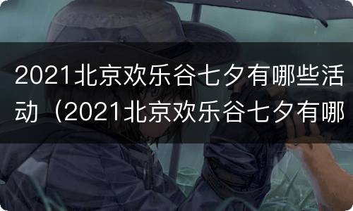 2021北京欢乐谷七夕有哪些活动（2021北京欢乐谷七夕有哪些活动呢）