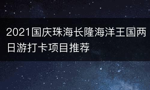2021国庆珠海长隆海洋王国两日游打卡项目推荐