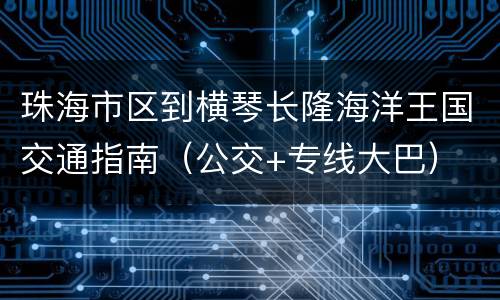 珠海市区到横琴长隆海洋王国交通指南（公交+专线大巴）