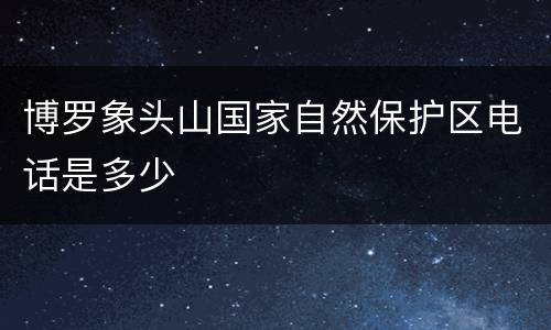 博罗象头山国家自然保护区电话是多少