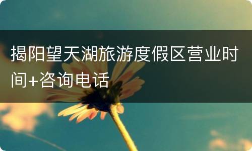 揭阳望天湖旅游度假区营业时间+咨询电话