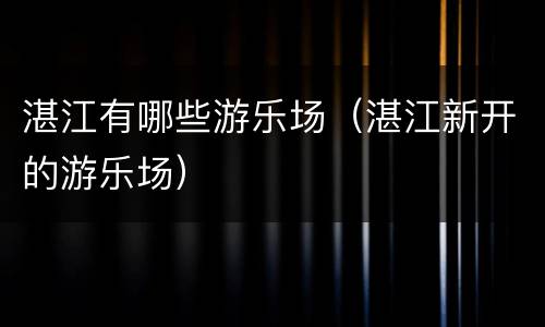 湛江有哪些游乐场（湛江新开的游乐场）