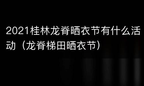2021桂林龙脊晒衣节有什么活动（龙脊梯田晒衣节）